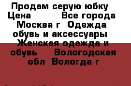 Продам серую юбку › Цена ­ 350 - Все города, Москва г. Одежда, обувь и аксессуары » Женская одежда и обувь   . Вологодская обл.,Вологда г.